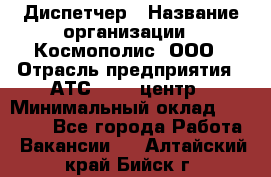 Диспетчер › Название организации ­ Космополис, ООО › Отрасль предприятия ­ АТС, call-центр › Минимальный оклад ­ 11 000 - Все города Работа » Вакансии   . Алтайский край,Бийск г.